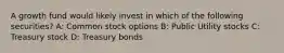 A growth fund would likely invest in which of the following securities? A: Common stock options B: Public Utility stocks C: Treasury stock D: Treasury bonds