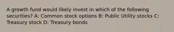 A growth fund would likely invest in which of the following securities? A: Common stock options B: Public Utility stocks C: Treasury stock D: Treasury bonds