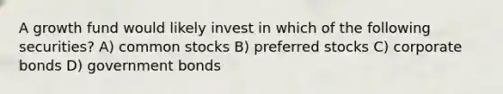 A growth fund would likely invest in which of the following securities? A) common stocks B) preferred stocks C) corporate bonds D) government bonds