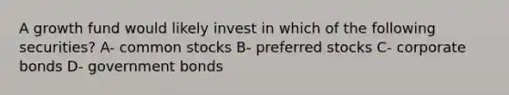 A growth fund would likely invest in which of the following securities? A- common stocks B- preferred stocks C- corporate bonds D- government bonds