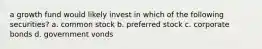 a growth fund would likely invest in which of the following securities? a. common stock b. preferred stock c. corporate bonds d. government vonds