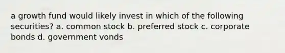 a growth fund would likely invest in which of the following securities? a. common stock b. preferred stock c. corporate bonds d. government vonds