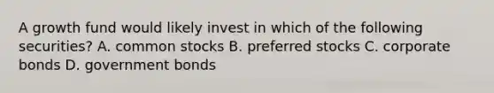 A growth fund would likely invest in which of the following securities? A. common stocks B. preferred stocks C. corporate bonds D. government bonds