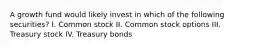 A growth fund would likely invest in which of the following securities? I. Common stock II. Common stock options III. Treasury stock IV. Treasury bonds