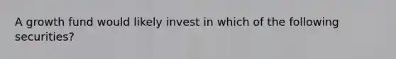 A growth fund would likely invest in which of the following securities?