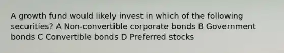 A growth fund would likely invest in which of the following securities? A Non-convertible corporate bonds B Government bonds C Convertible bonds D Preferred stocks