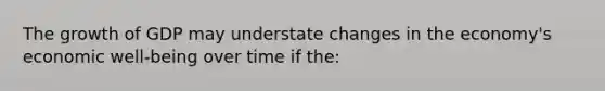 The growth of GDP may understate changes in the economy's economic well-being over time if the: