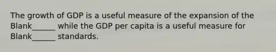 The growth of GDP is a useful measure of the expansion of the Blank______ while the GDP per capita is a useful measure for Blank______ standards.