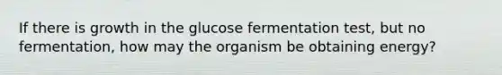 If there is growth in the glucose fermentation test, but no fermentation, how may the organism be obtaining energy?