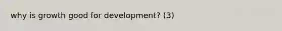 why is growth good for development? (3)