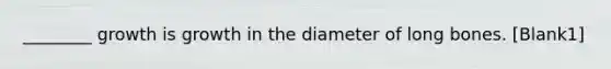 ________ growth is growth in the diameter of long bones. [Blank1]