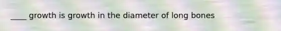 ____ growth is growth in the diameter of long bones