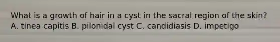 What is a growth of hair in a cyst in the sacral region of the skin? A. tinea capitis B. pilonidal cyst C. candidiasis D. impetigo