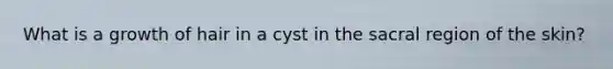 What is a growth of hair in a cyst in the sacral region of the skin?