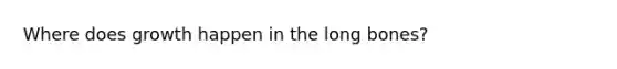 Where does growth happen in the long bones?