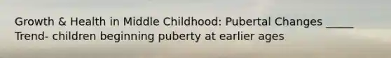 Growth & Health in Middle Childhood: Pubertal Changes _____ Trend- children beginning puberty at earlier ages