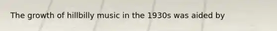 The growth of hillbilly music in the 1930s was aided by