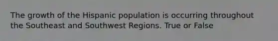 The growth of the Hispanic population is occurring throughout the Southeast and Southwest Regions. True or False