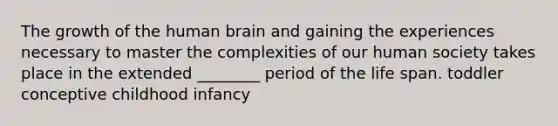 The growth of the human brain and gaining the experiences necessary to master the complexities of our human society takes place in the extended ________ period of the life span. toddler conceptive childhood infancy