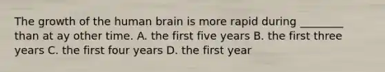 The growth of the human brain is more rapid during ________ than at ay other time. A. the first five years B. the first three years C. the first four years D. the first year