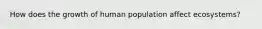 How does the growth of human population affect ecosystems?