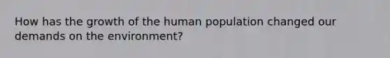 How has the growth of the human population changed our demands on the environment?