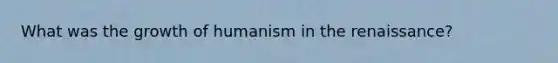 What was the growth of humanism in the renaissance?