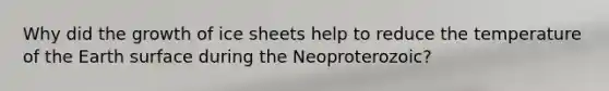 Why did the growth of ice sheets help to reduce the temperature of the Earth surface during the Neoproterozoic?