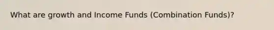 What are growth and Income Funds (Combination Funds)?