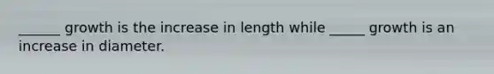______ growth is the increase in length while _____ growth is an increase in diameter.