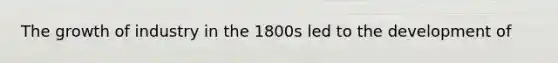 The growth of industry in the 1800s led to the development of