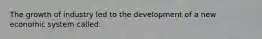 The growth of industry led to the development of a new economic system called: