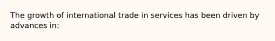 The growth of international trade in services has been driven by advances in: