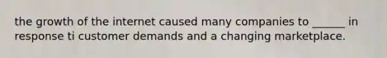the growth of the internet caused many companies to ______ in response ti customer demands and a changing marketplace.