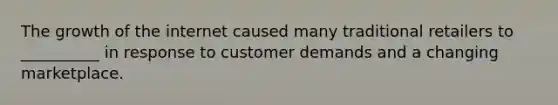 The growth of the internet caused many traditional retailers to __________ in response to customer demands and a changing marketplace.