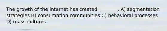 The growth of the internet has created ________. A) segmentation strategies B) consumption communities C) behavioral processes D) mass cultures