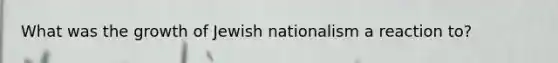 What was the growth of Jewish nationalism a reaction to?