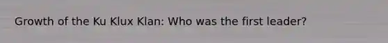 Growth of the Ku Klux Klan: Who was the first leader?