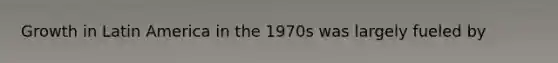 Growth in Latin America in the 1970s was largely fueled by