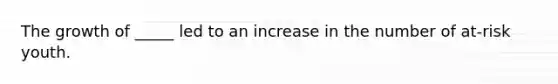 The growth of _____ led to an increase in the number of at-risk youth.