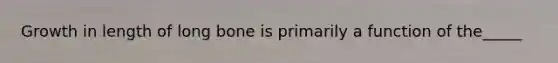 Growth in length of long bone is primarily a function of the_____