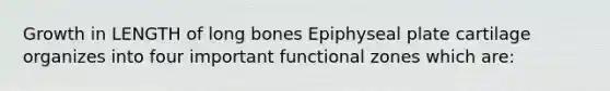 Growth in LENGTH of long bones Epiphyseal plate cartilage organizes into four important functional zones which are: