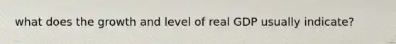 what does the growth and level of real GDP usually indicate?