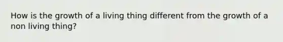 How is the growth of a living thing different from the growth of a non living thing?