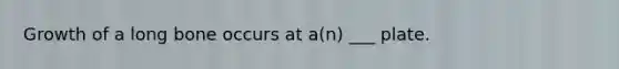 Growth of a long bone occurs at a(n) ___ plate.