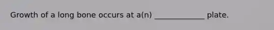 Growth of a long bone occurs at a(n) _____________ plate.