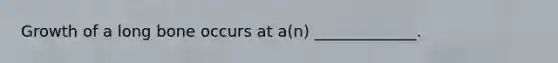 Growth of a long bone occurs at a(n) _____________.