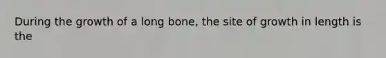 During the growth of a long bone, the site of growth in length is the