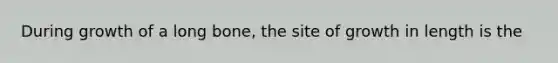 During growth of a long bone, the site of growth in length is the