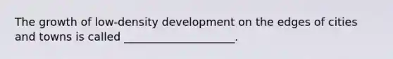 The growth of low-density development on the edges of cities and towns is called ____________________.​